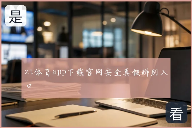 zt体育app下载官网安全真假辨别入口