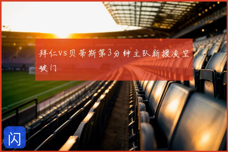 拜仁vs贝蒂斯第3分钟主队新援凌空破门