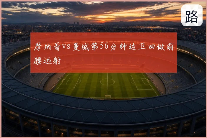 摩纳哥vs曼城第56分钟边卫回做前腰远射