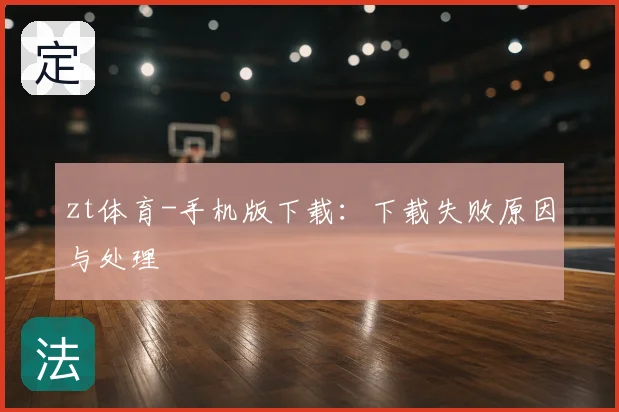 zt体育-手机版下载：下载失败原因与处理
