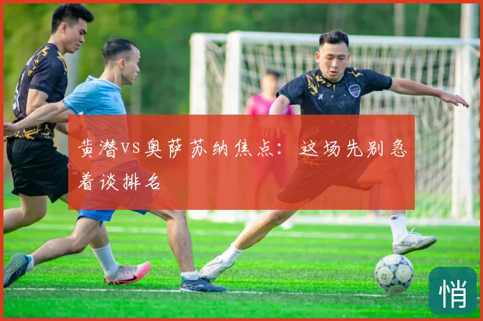 黄潜vs奥萨苏纳焦点：这场先别急着谈排名