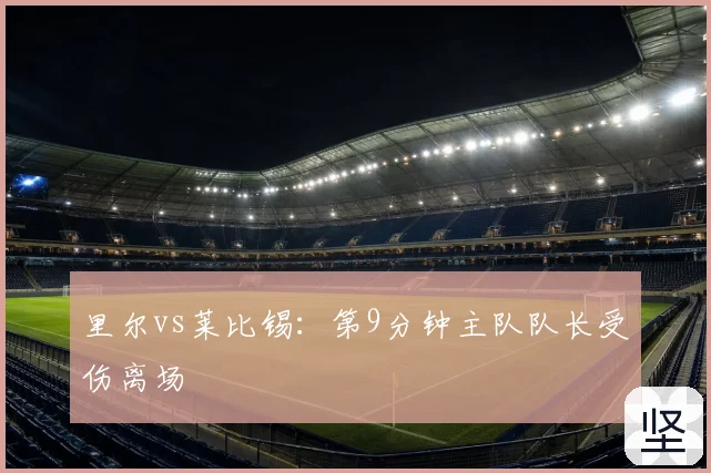 里尔vs莱比锡：第9分钟主队队长受伤离场