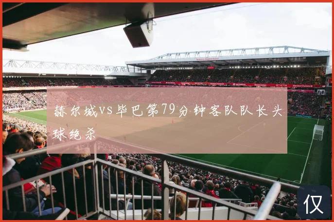赫尔城vs毕巴第79分钟客队队长头球绝杀