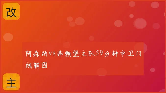 阿森纳vs弗赖堡主队59分钟中卫门线解围