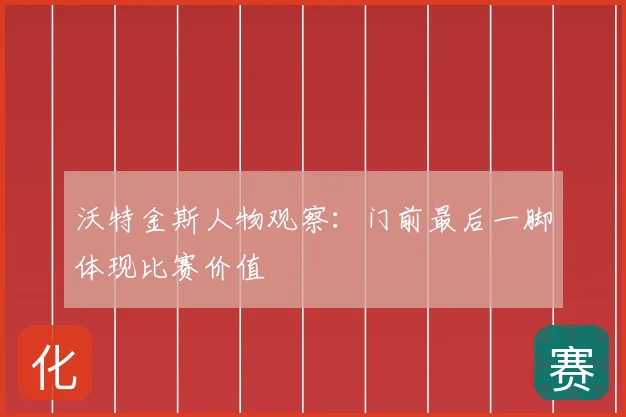 沃特金斯人物观察：门前最后一脚体现比赛价值