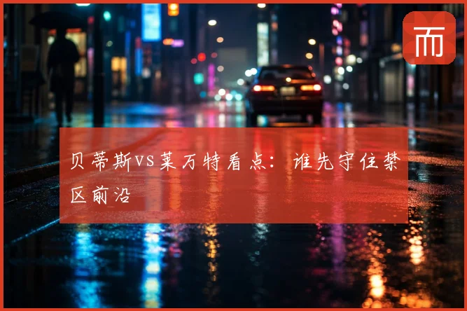 贝蒂斯vs莱万特看点:谁先守住禁区前沿